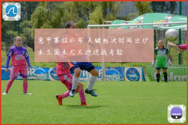 意甲赛程公布 关键轮次时间出炉 米兰国米尤文迎连战考验