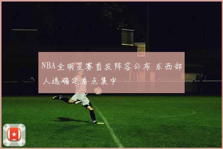 NBA全明星赛首发阵容公布 东西部人选确定看点集中