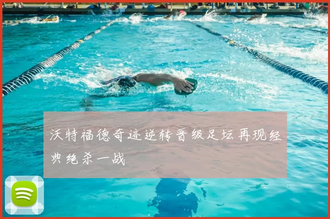 沃特福德奇迹逆转晋级足坛再现经典绝杀一战