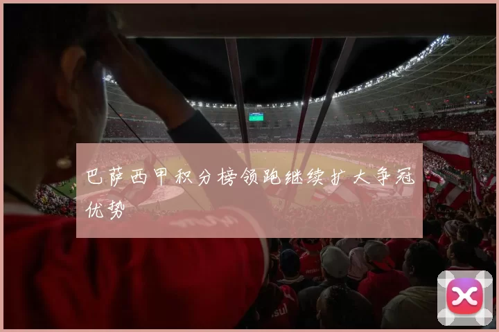 巴萨西甲积分榜领跑继续扩大争冠优势