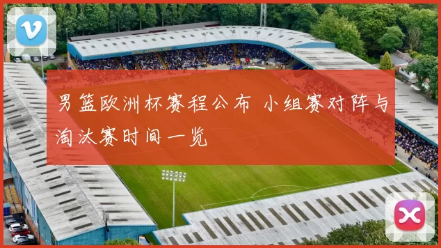 男篮欧洲杯赛程公布 小组赛对阵与淘汰赛时间一览