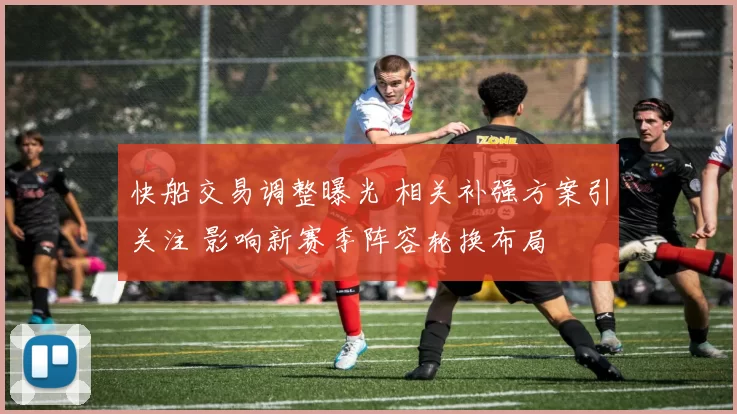 快船交易调整曝光 相关补强方案引关注 影响新赛季阵容轮换布局