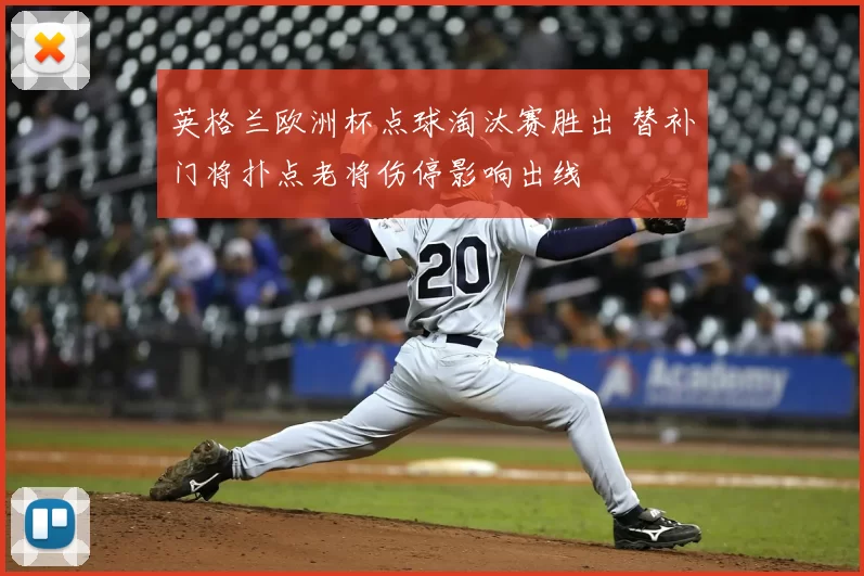 英格兰欧洲杯点球淘汰赛胜出 替补门将扑点老将伤停影响出线