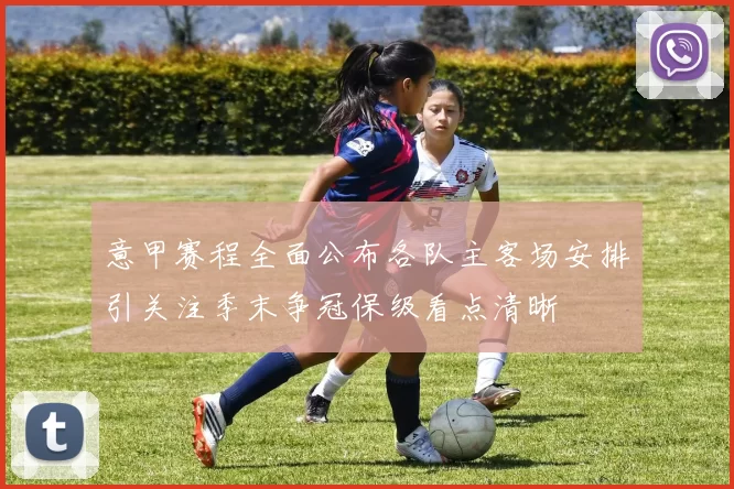 意甲赛程全面公布各队主客场安排引关注季末争冠保级看点清晰