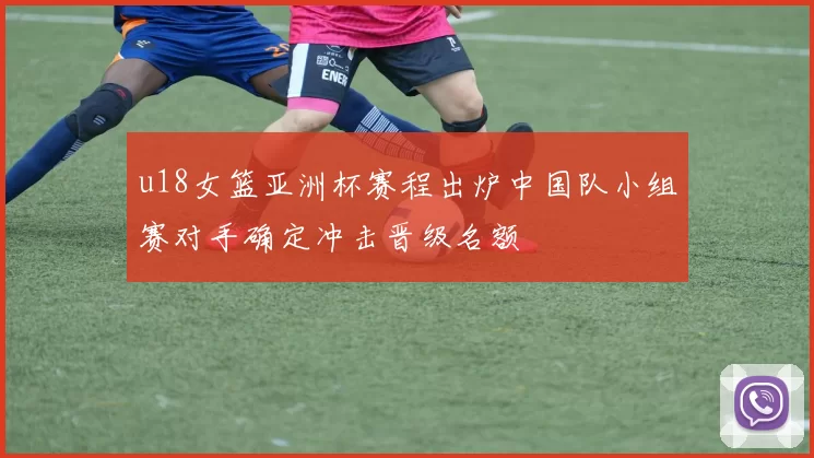 u18女篮亚洲杯赛程出炉中国队小组赛对手确定冲击晋级名额