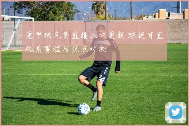 意甲线免费直播入口更新 球迷可直观看赛程与焦点对决