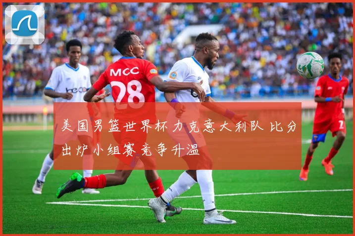美国男篮世界杯力克意大利队 比分出炉小组赛竞争升温