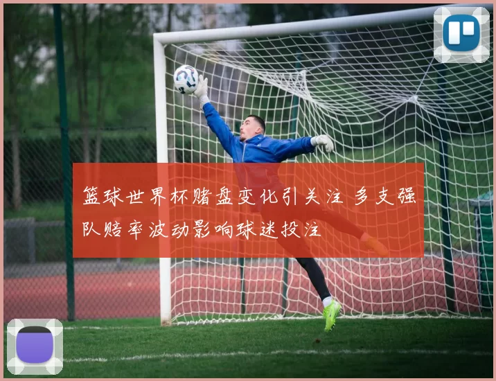 篮球世界杯赌盘变化引关注 多支强队赔率波动影响球迷投注