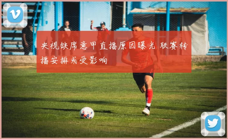 央视缺席意甲直播原因曝光 联赛转播安排或受影响
