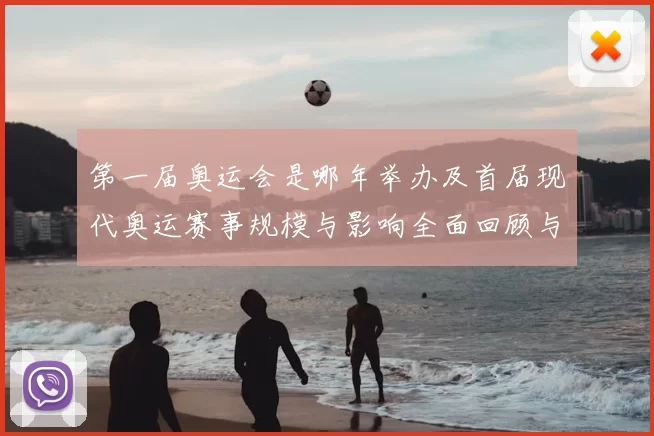 第一届奥运会是哪年举办及首届现代奥运赛事规模与影响全面回顾与评析