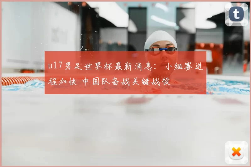 u17男足世界杯最新消息：小组赛进程加快 中国队备战关键战役