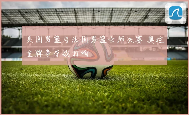 美国男篮与法国男篮会师决赛 奥运金牌争夺战打响