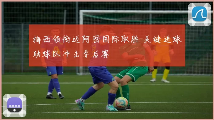 梅西领衔迈阿密国际取胜 关键进球助球队冲击季后赛