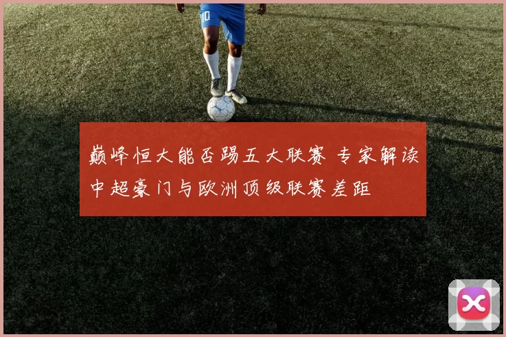 巅峰恒大能否踢五大联赛 专家解读中超豪门与欧洲顶级联赛差距