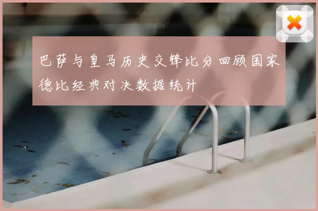 巴萨与皇马历史交锋比分回顾国家德比经典对决数据统计