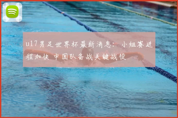 u17男足世界杯最新消息:小组赛进程加快 中国队备战关键战役