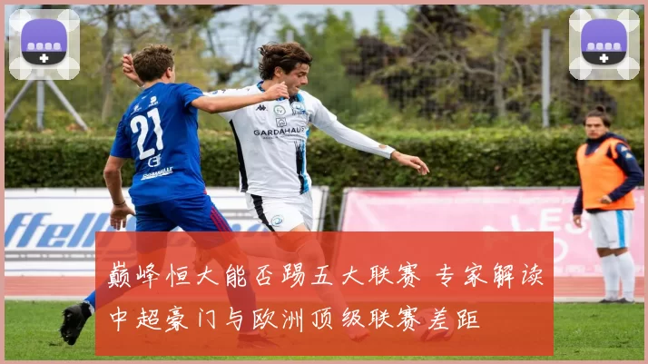 巅峰恒大能否踢五大联赛 专家解读中超豪门与欧洲顶级联赛差距