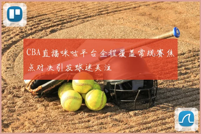CBA直播咪咕平台全程覆盖常规赛焦点对决引发球迷关注
