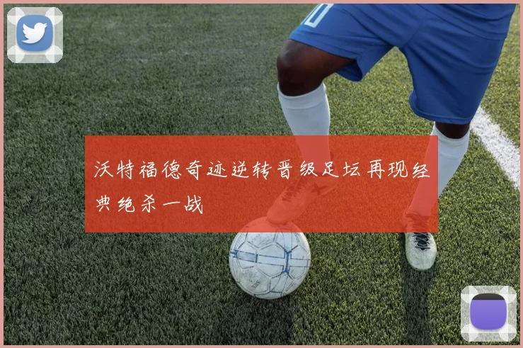 沃特福德奇迹逆转晋级足坛再现经典绝杀一战