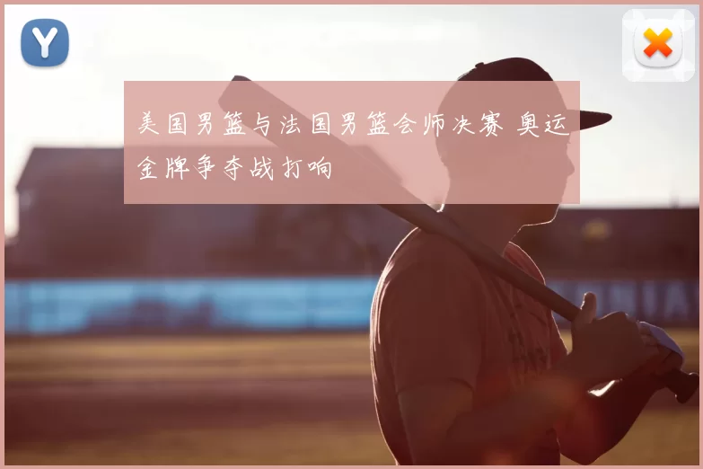 美国男篮与法国男篮会师决赛 奥运金牌争夺战打响