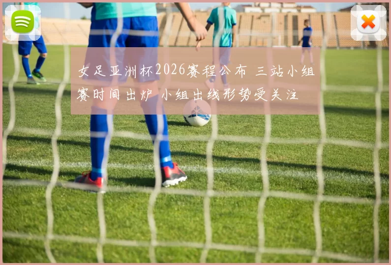 女足亚洲杯2026赛程公布 三站小组赛时间出炉 小组出线形势受关注
