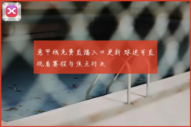 意甲线免费直播入口更新 球迷可直观看赛程与焦点对决