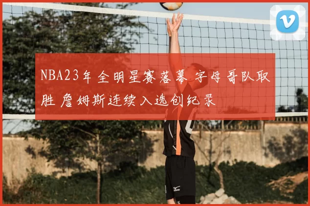 NBA23年全明星赛落幕 字母哥队取胜 詹姆斯连续入选创纪录