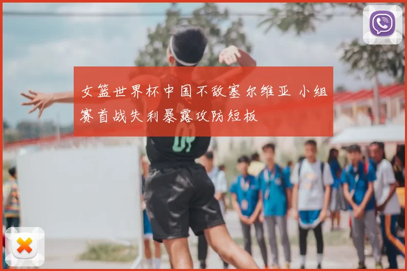 女篮世界杯中国不敌塞尔维亚 小组赛首战失利暴露攻防短板