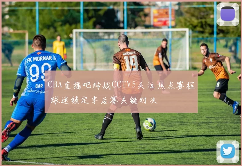 CBA直播吧转战CCTV5关注焦点赛程 球迷锁定季后赛关键对决