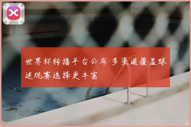 世界杯转播平台公布 多渠道覆盖球迷观赛选择更丰富