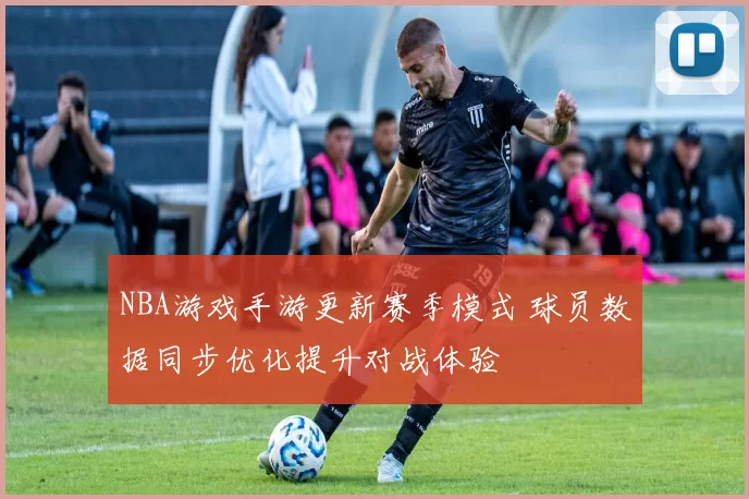 NBA游戏手游更新赛季模式 球员数据同步优化提升对战体验