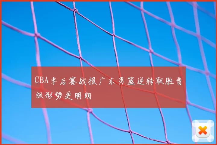 CBA季后赛战报广东男篮逆转取胜晋级形势更明朗
