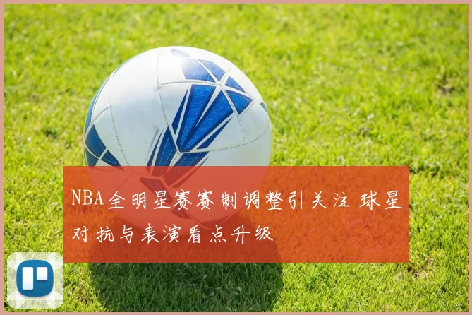 NBA全明星赛赛制调整引关注 球星对抗与表演看点升级
