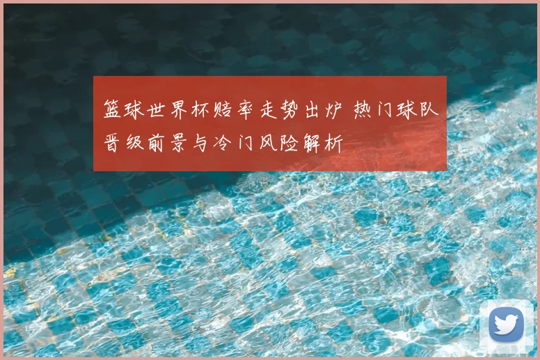 篮球世界杯赔率走势出炉 热门球队晋级前景与冷门风险解析
