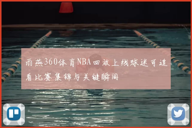 雨燕360体育NBA回放上线球迷可追看比赛集锦与关键瞬间