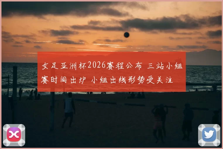 女足亚洲杯2026赛程公布 三站小组赛时间出炉 小组出线形势受关注