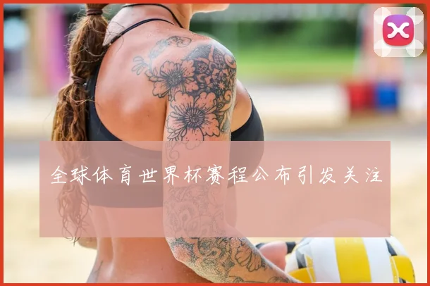 全球体育世界杯赛程公布引发关注