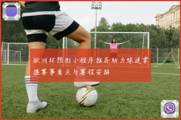 欧洲杯预测小程序推荐助力球迷掌握赛事看点与赛程安排