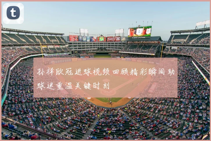 孙祥欧冠进球视频回顾精彩瞬间助球迷重温关键时刻