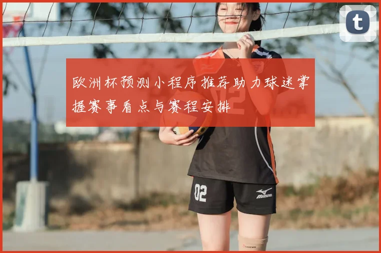 欧洲杯预测小程序推荐助力球迷掌握赛事看点与赛程安排