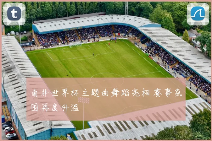 南非世界杯主题曲舞蹈亮相 赛事氛围再度升温