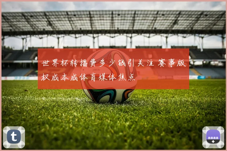 世界杯转播费多少钱引关注 赛事版权成本成体育媒体焦点