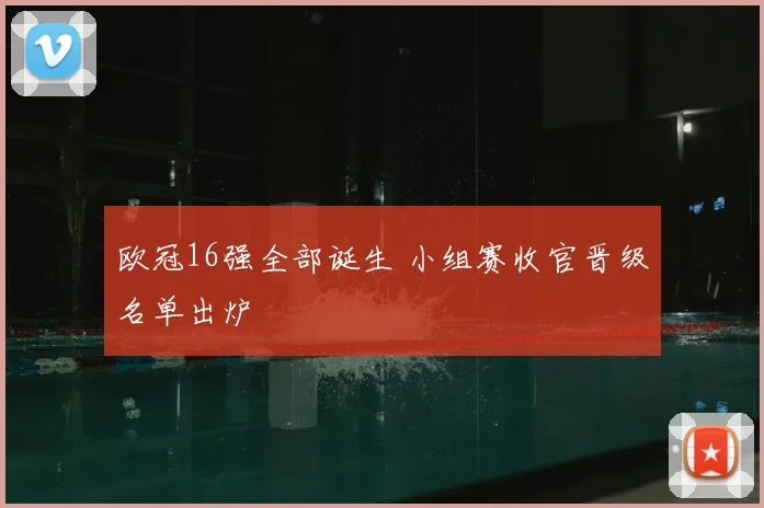 欧冠16强全部诞生 小组赛收官晋级名单出炉