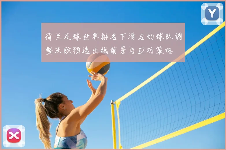 荷兰足球世界排名下滑后的球队调整及欧预选出线前景与应对策略