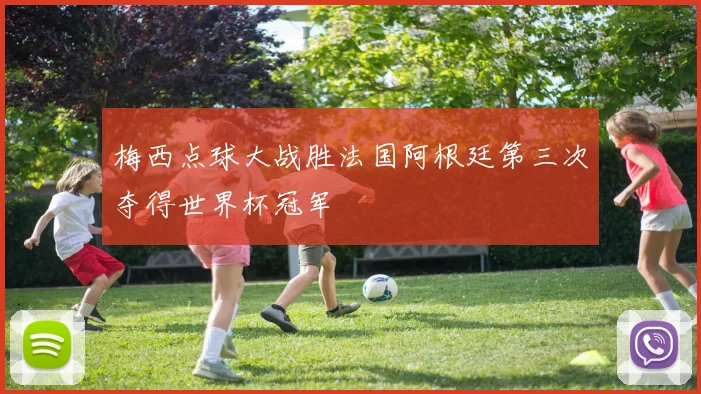 梅西点球大战胜法国阿根廷第三次夺得世界杯冠军
