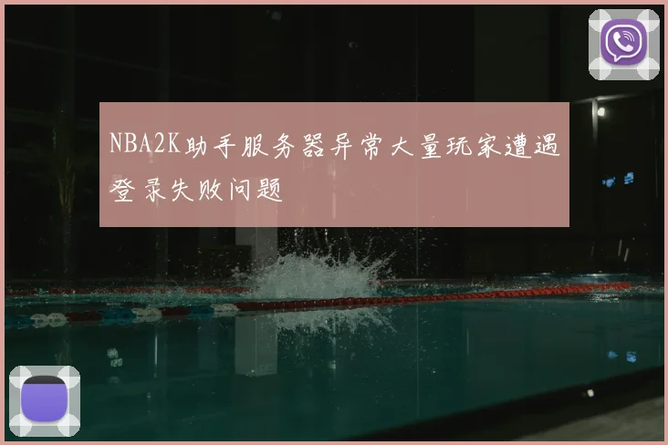 NBA2K助手服务器异常大量玩家遭遇登录失败问题