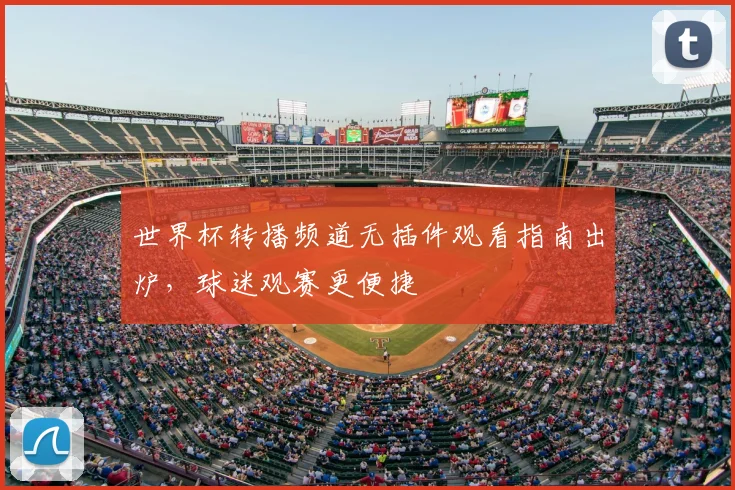 世界杯转播频道无插件观看指南出炉，球迷观赛更便捷