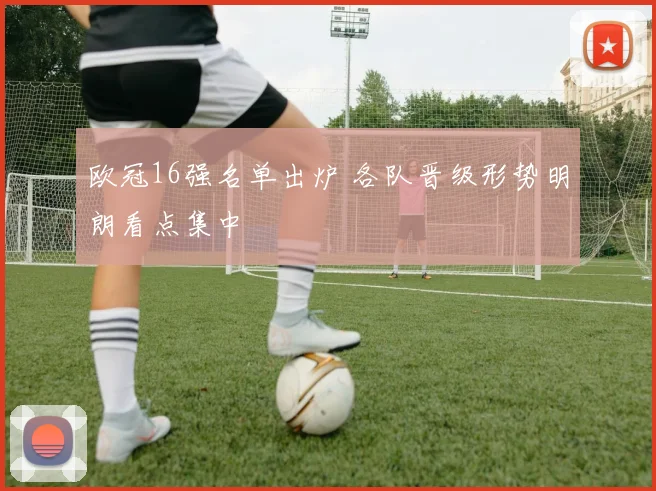 欧冠16强名单出炉 各队晋级形势明朗看点集中