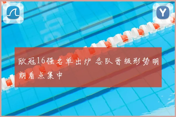 欧冠16强名单出炉 各队晋级形势明朗看点集中