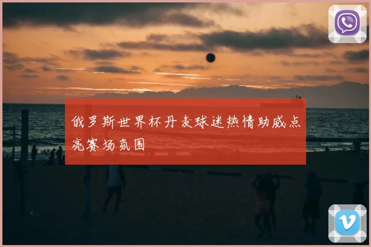 俄罗斯世界杯丹麦球迷热情助威点亮赛场氛围